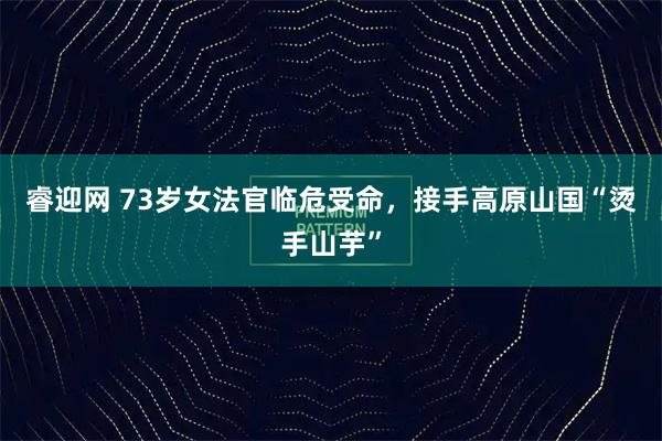 睿迎网 73岁女法官临危受命，接手高原山国“烫手山芋”