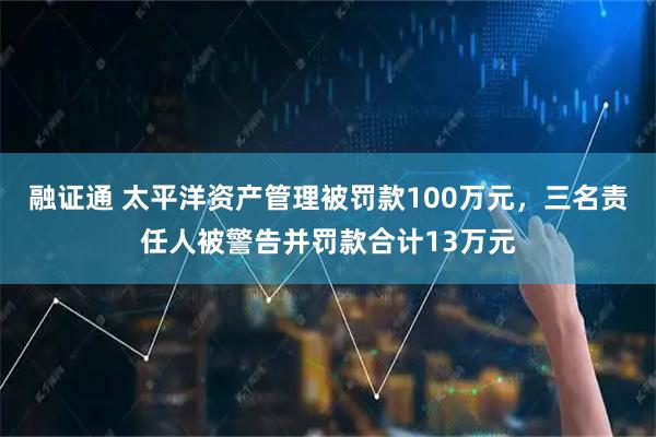 融证通 太平洋资产管理被罚款100万元，三名责任人被警告并罚款合计13万元
