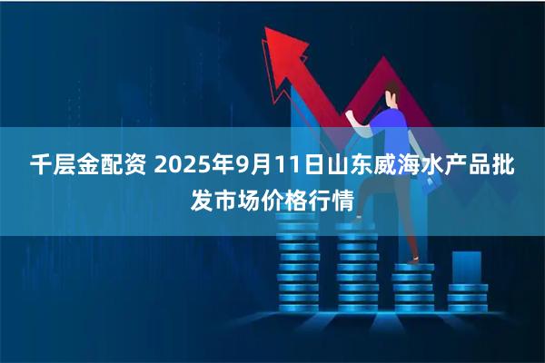 千层金配资 2025年9月11日山东威海水产品批发市场价格行情