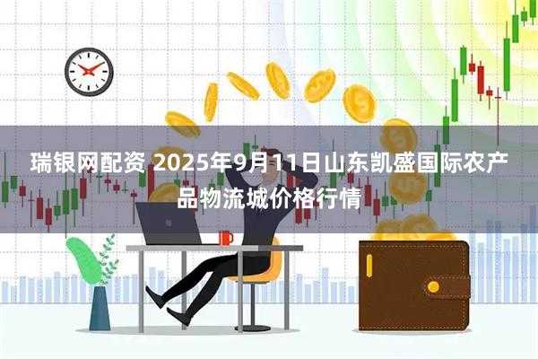 瑞银网配资 2025年9月11日山东凯盛国际农产品物流城价格行情