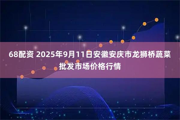 68配资 2025年9月11日安徽安庆市龙狮桥蔬菜批发市场价格行情