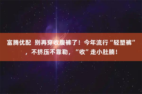 富腾优配  别再穿收腹裤了！今年流行“轻塑裤”，不挤压不靠勒，“收”走小肚腩！