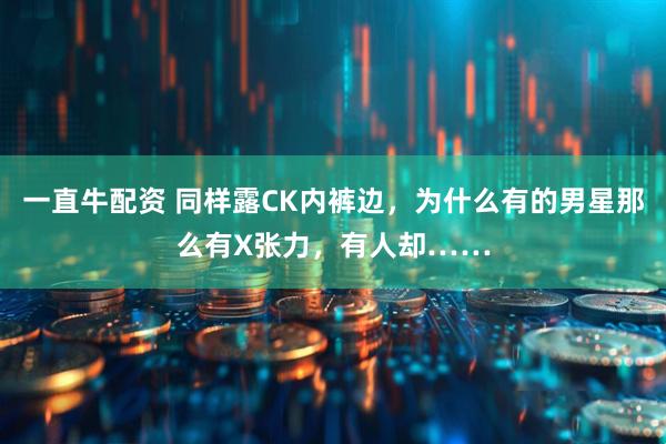 一直牛配资 同样露CK内裤边，为什么有的男星那么有X张力，有人却……