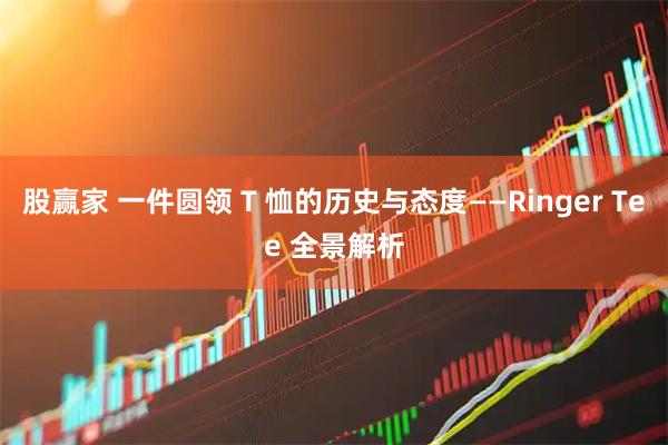 股赢家 一件圆领 T 恤的历史与态度——Ringer Tee 全景解析