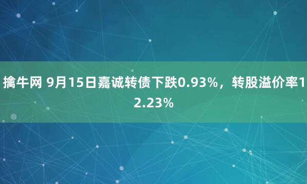 擒牛网 9月15日嘉诚转债下跌0.93%，转股溢价率12.23%