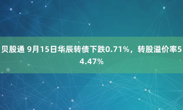 贝股通 9月15日华辰转债下跌0.71%，转股溢价率54.47%