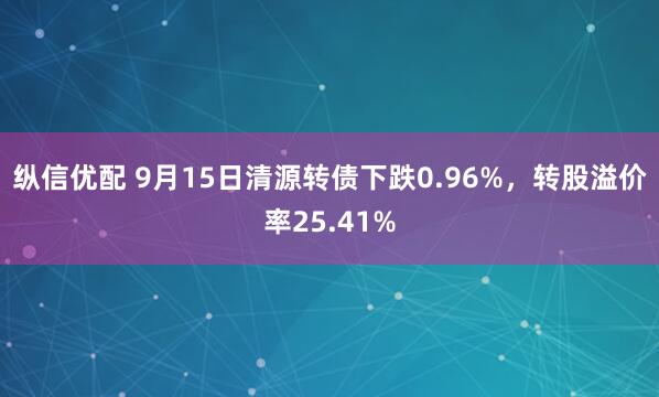 纵信优配 9月15日清源转债下跌0.96%，转股溢价率25.41%
