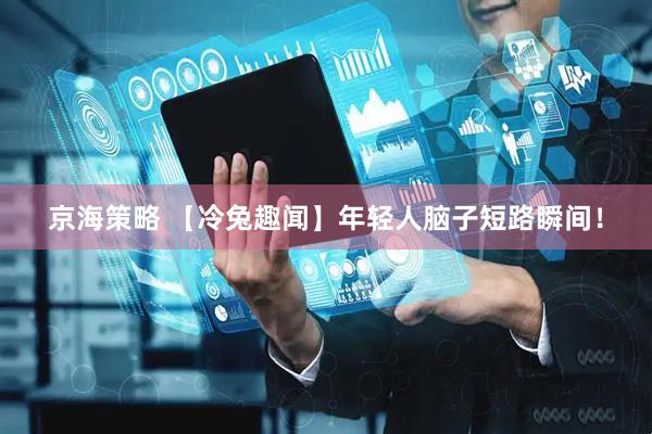 京海策略 【冷兔趣闻】年轻人脑子短路瞬间！