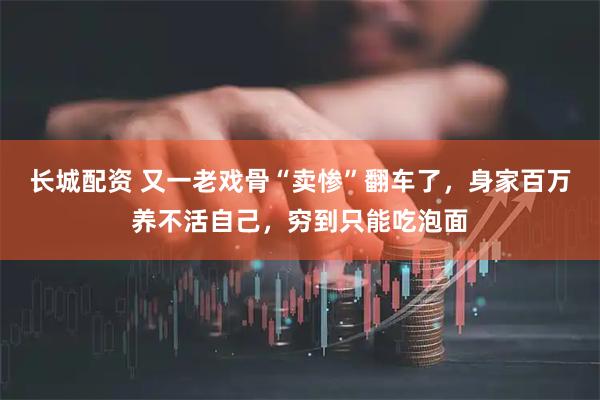 长城配资 又一老戏骨“卖惨”翻车了，身家百万养不活自己，穷到只能吃泡面