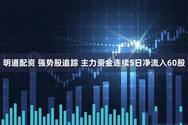明道配资 强势股追踪 主力资金连续5日净流入60股