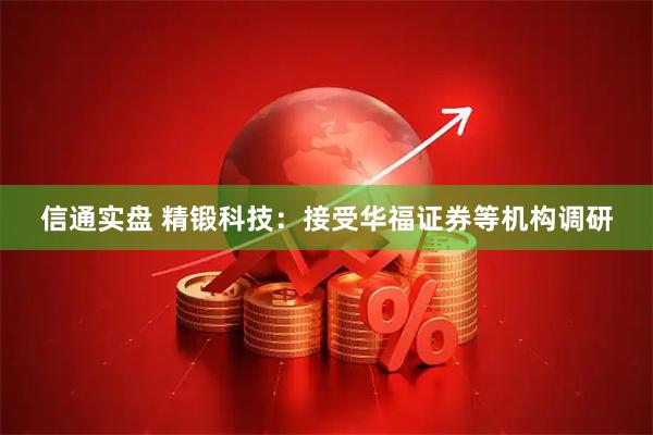信通实盘 精锻科技：接受华福证券等机构调研