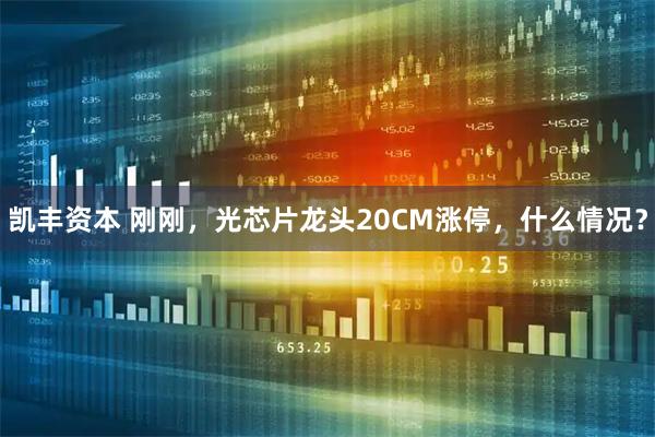 凯丰资本 刚刚，光芯片龙头20CM涨停，什么情况？