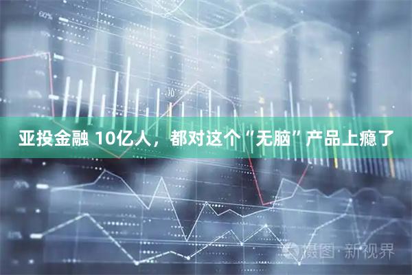 亚投金融 10亿人，都对这个“无脑”产品上瘾了