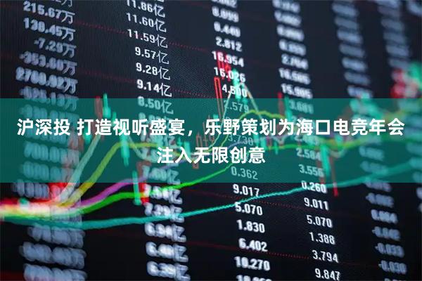 沪深投 打造视听盛宴，乐野策划为海口电竞年会注入无限创意