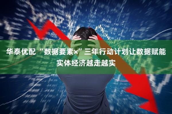 华泰优配 “数据要素×”三年行动计划让数据赋能实体经济越走越实