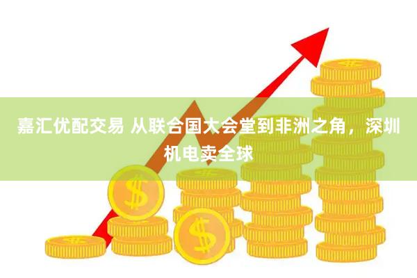 嘉汇优配交易 从联合国大会堂到非洲之角，深圳机电卖全球