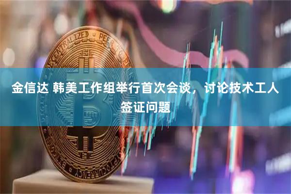 金信达 韩美工作组举行首次会谈，讨论技术工人签证问题