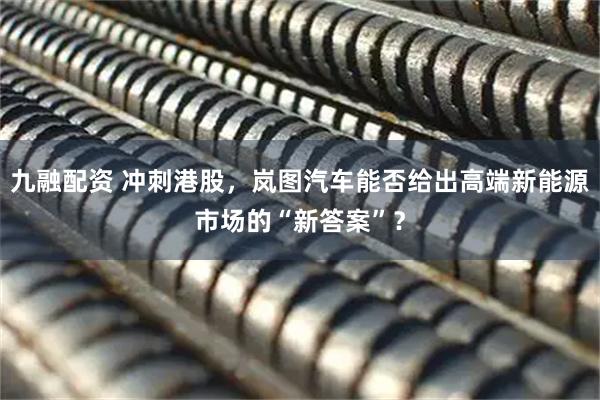 九融配资 冲刺港股，岚图汽车能否给出高端新能源市场的“新答案”？