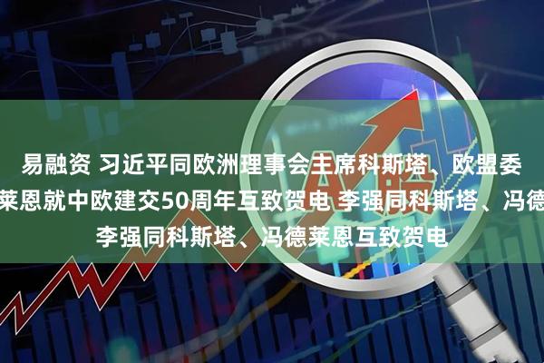 易融资 习近平同欧洲理事会主席科斯塔、欧盟委员会主席冯德莱恩就中欧建交50周年互致贺电 李强同科斯塔、冯德莱恩互致贺电