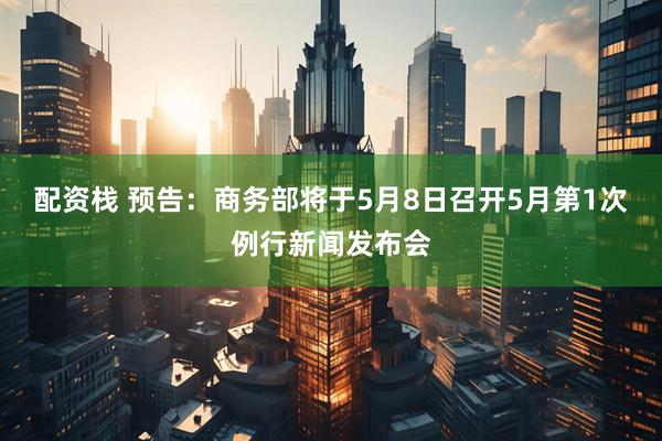配资栈 预告：商务部将于5月8日召开5月第1次例行新闻发布会