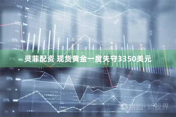 灵菲配资 现货黄金一度失守3350美元