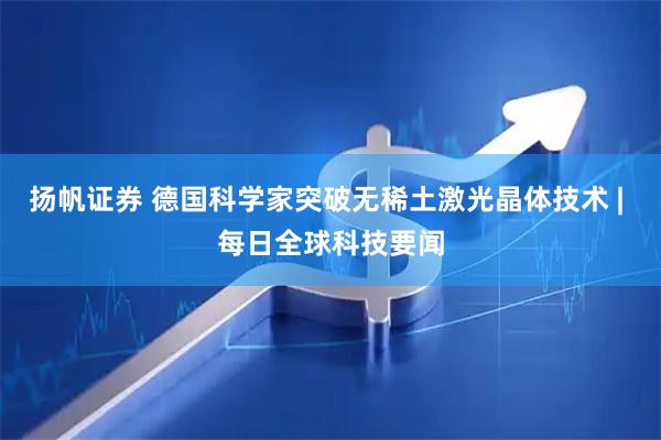 扬帆证券 德国科学家突破无稀土激光晶体技术 | 每日全球科技要闻