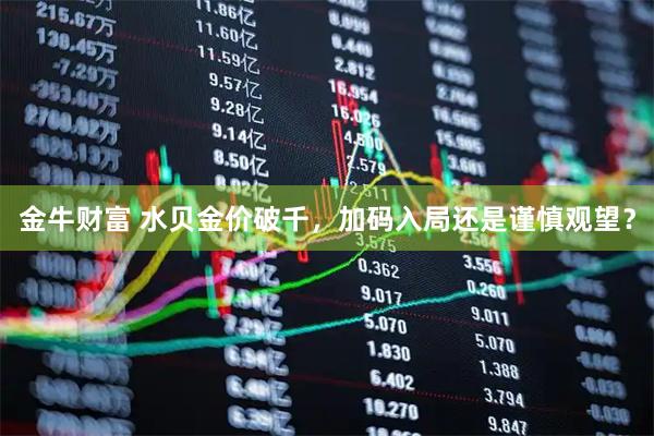 金牛财富 水贝金价破千,加码入局还是谨慎观望?