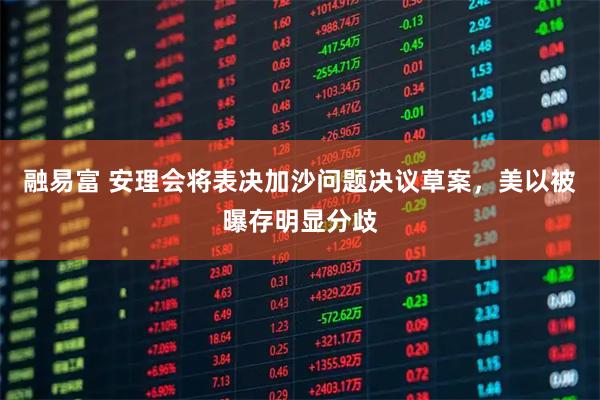 融易富 安理会将表决加沙问题决议草案,美以被曝存明显分歧