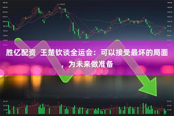 胜亿配资  王楚钦谈全运会：可以接受最坏的局面，为未来做准备