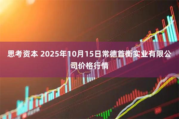 思考资本 2025年10月15日常德首衡实业有限公司价格行情