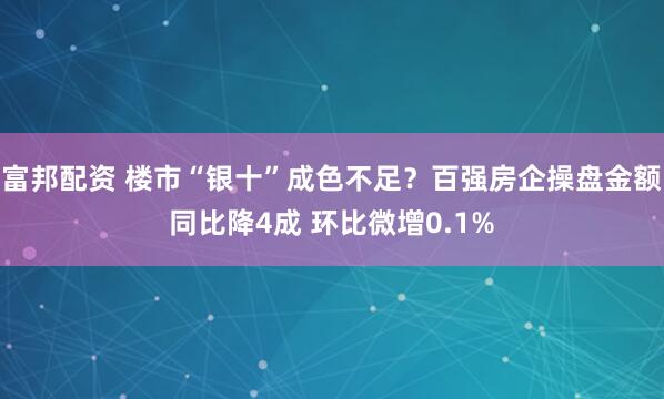 富邦配资 楼市“银十”成色不足?百强房企操盘金额同比降4成 环比微增0.1%