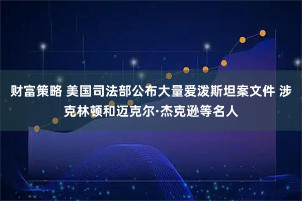 财富策略 美国司法部公布大量爱泼斯坦案文件 涉克林顿和迈克尔·杰克逊等名人