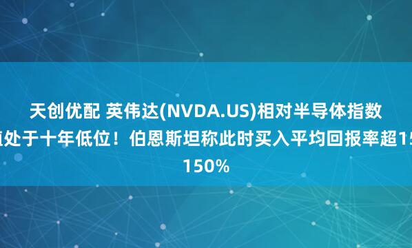 天创优配 英伟达(NVDA.US)相对半导体指数估值处于十年低位！伯恩斯坦称此时买入平均回报率超150%