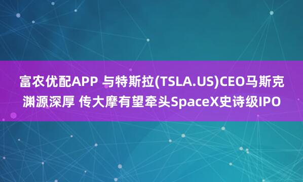 富农优配APP 与特斯拉(TSLA.US)CEO马斯克渊源深厚 传大摩有望牵头SpaceX史诗级IPO