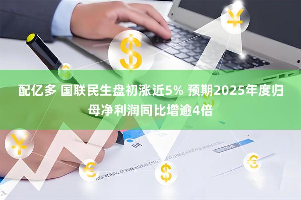 配亿多 国联民生盘初涨近5% 预期2025年度归母净利润同比增逾4倍