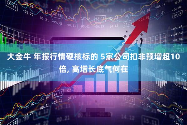 大金牛 年报行情硬核标的 5家公司扣非预增超10倍, 高增长底气何在