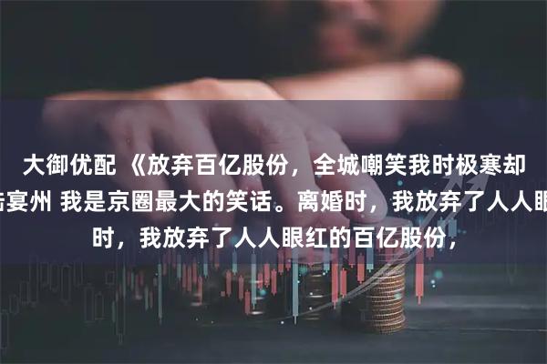 大御优配 《放弃百亿股份，全城嘲笑我时极寒却降临了》林晚陆宴州 我是京圈最大的笑话。离婚时，我放弃了人人眼红的百亿股份，