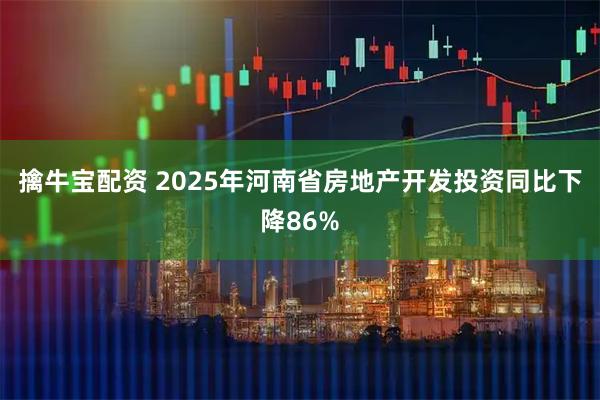擒牛宝配资 2025年河南省房地产开发投资同比下降86%
