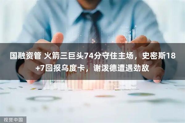 国融资管 火箭三巨头74分守住主场，史密斯18+7回报乌度卡，谢泼德遭遇劲敌