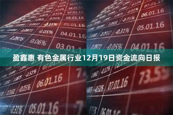 盈鑫惠 有色金属行业12月19日资金流向日报