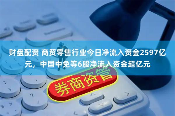 财盘配资 商贸零售行业今日净流入资金2597亿元，中国中免等6股净流入资金超亿元