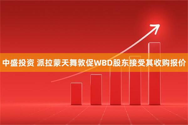 中盛投资 派拉蒙天舞敦促WBD股东接受其收购报价
