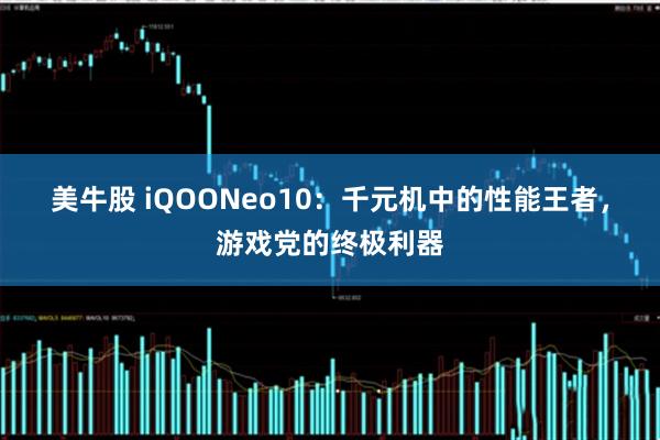 美牛股 iQOONeo10：千元机中的性能王者，游戏党的终极利器