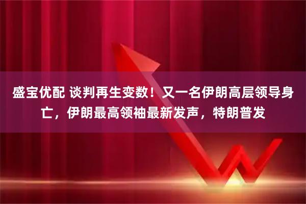 盛宝优配 谈判再生变数!又一名伊朗高层领导身亡,伊朗最高领袖最新发声,特朗普发