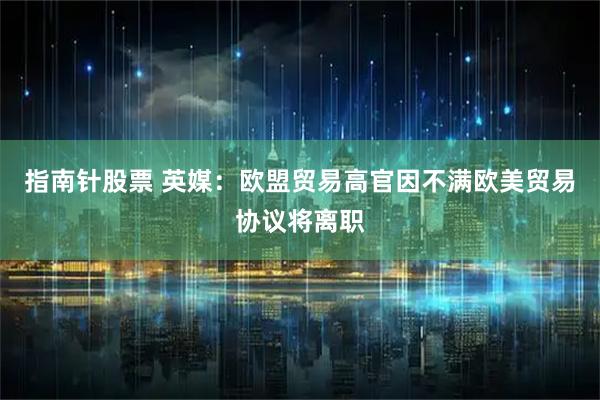 指南针股票 英媒：欧盟贸易高官因不满欧美贸易协议将离职