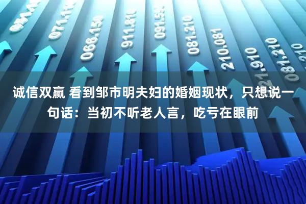 诚信双赢 看到邹市明夫妇的婚姻现状，只想说一句话：当初不听老人言，吃亏在眼前