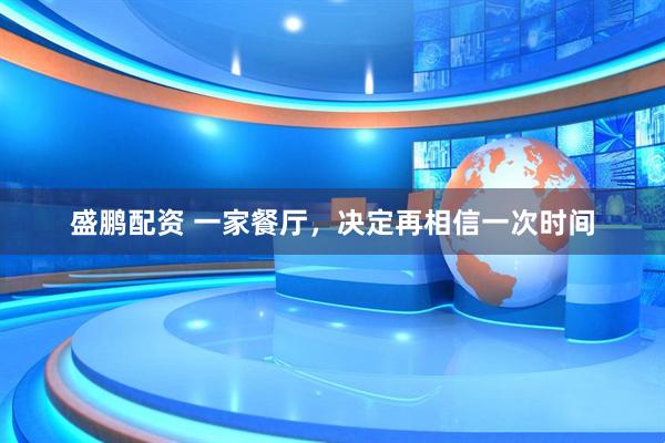 盛鹏配资 一家餐厅，决定再相信一次时间