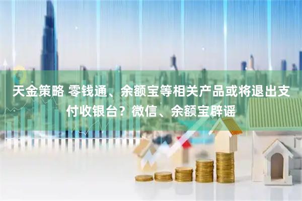 天金策略 零钱通、余额宝等相关产品或将退出支付收银台？微信、余额宝辟谣
