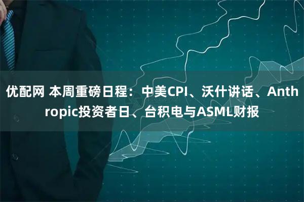 优配网 本周重磅日程：中美CPI、沃什讲话、Anthropic投资者日、台积电与ASML财报