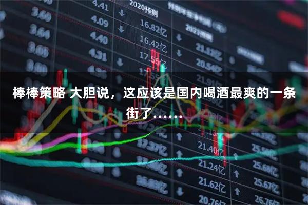 棒棒策略 大胆说，这应该是国内喝酒最爽的一条街了……